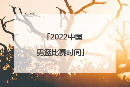 「2022中国男篮比赛时间」世锦赛2022中国男篮比赛时间